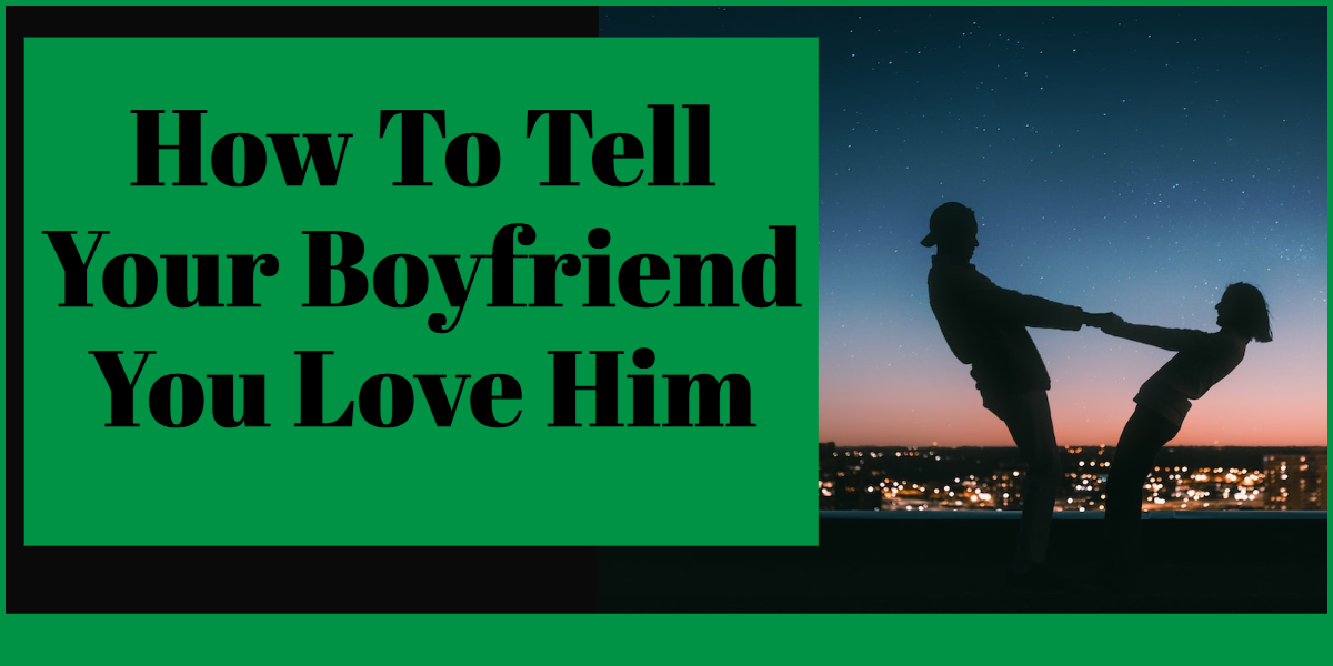 How To Tell Your Boyfriend You Love Him (Heartfelt Ways To Tell Him)